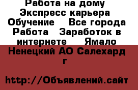 Работа на дому. Экспресс-карьера. Обучение. - Все города Работа » Заработок в интернете   . Ямало-Ненецкий АО,Салехард г.